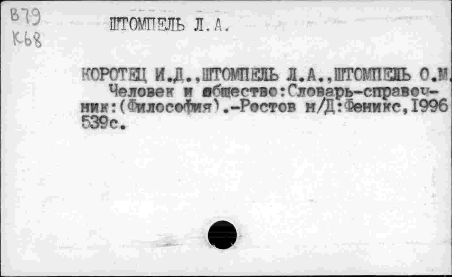 ﻿В7Э
ПГГОМПЭДЬ Л. А.
воротя: и.д.,штомпаль и.дазь о.»
Человек г я^гаество:Словарь-справсини к : ( <^ило сгуШ я . -Ростов и /Д: Фени кс, 1996 539с.